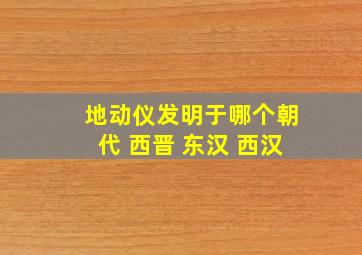 地动仪发明于哪个朝代 西晋 东汉 西汉